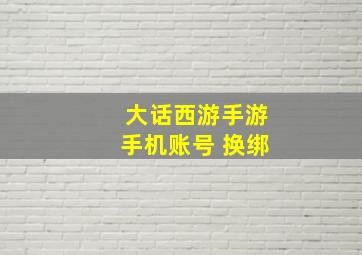 大话西游手游手机账号 换绑